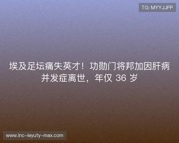 埃及足坛痛失英才!功勋门将邦加因肝病并发症离世,年仅 36 岁 埃及足坛痛失英才!功勋门将邦加因肝病并发症离世,年仅 36 岁